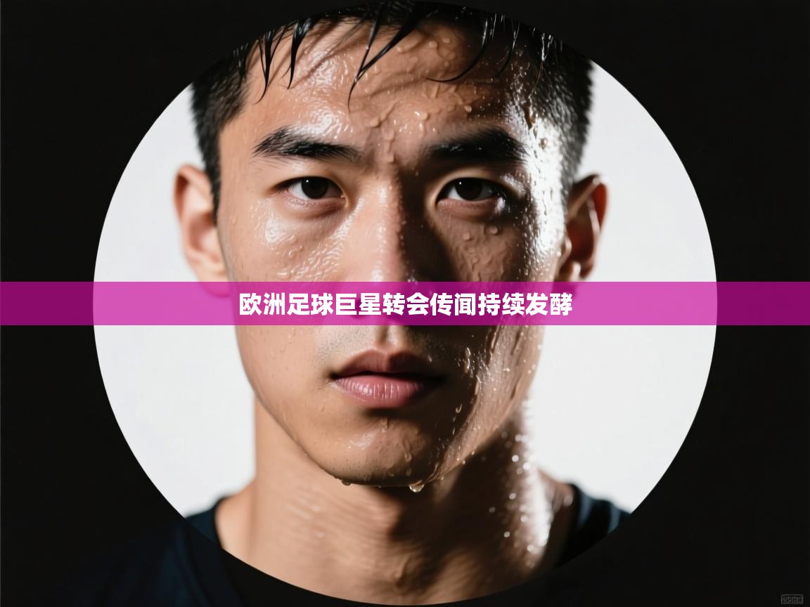 欧洲足球巨星转会传闻持续发酵  第1张